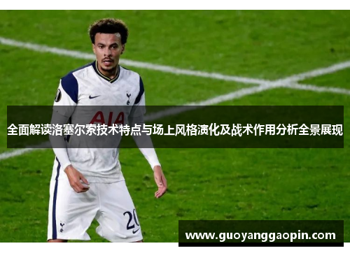 全面解读洛塞尔索技术特点与场上风格演化及战术作用分析全景展现