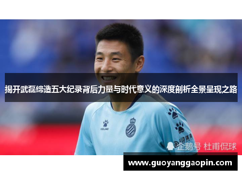 揭开武磊缔造五大纪录背后力量与时代意义的深度剖析全景呈现之路